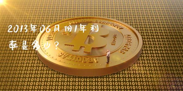 2013年06月份1年利率是多少？_https://cj002.lansai.wang_保险问答_第1张
