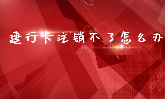 建行卡注销不了怎么办_https://cj002.lansai.wang_理财问答_第1张