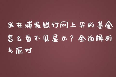 我在浦发银行网上买的基金怎么看不见显示？全面解析与应对_https://cj002.lansai.wang_期货问答_第1张