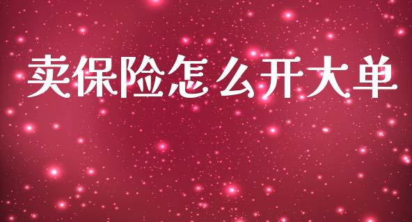 卖保险怎么开大单_https://cj002.lansai.wang_保险问答_第1张