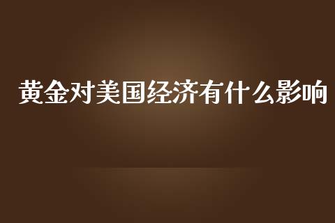 黄金对美国经济有什么影响_https://cj002.lansai.wang_会计问答_第1张