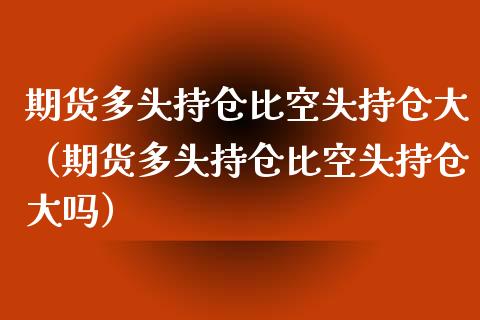 期货多头持仓比空头持仓大(期货多头持仓比空头持仓大吗)_金融问答_第1张_财经百问网 期货多头持仓比空头持仓大(期货多头持仓比空头持仓大吗)_https://cj002.lansai.wang_金融问答_第1张