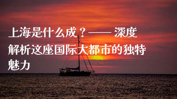 上海是什么成？—— 深度解析这座国际大都市的独特魅力_https://cj002.lansai.wang_会计问答_第1张
