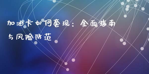 加油卡如何套现：全面指南与风险防范_https://cj002.lansai.wang_期货问答_第1张