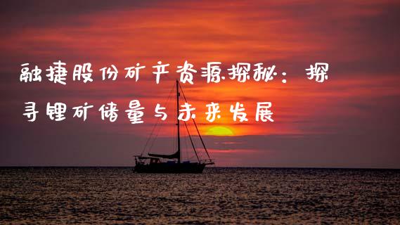 融捷股份矿产资源探秘：探寻锂矿储量与未来发展_https://cj002.lansai.wang_股市问答_第1张