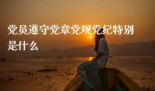 党员遵守党章党规党纪特别是什么_https://cj002.lansai.wang_期货问答_第1张