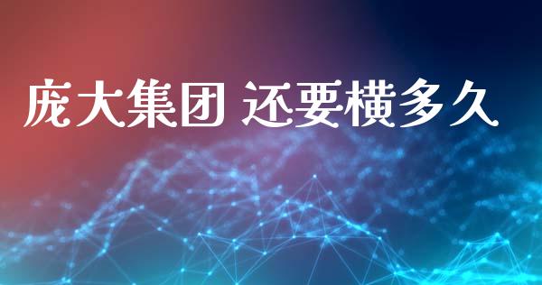 庞大集团 还要横多久_https://cj002.lansai.wang_股市问答_第1张