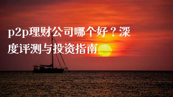 p2p理财公司哪个好？深度评测与投资指南_https://cj002.lansai.wang_会计问答_第1张