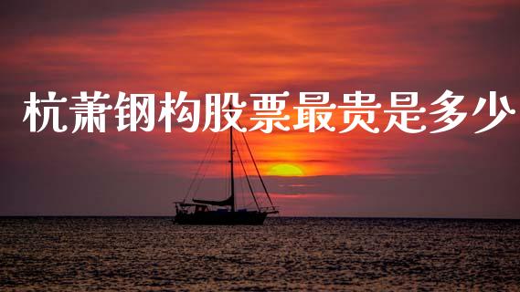 杭萧钢构股票最贵是多少_https://cj002.lansai.wang_股市问答_第1张