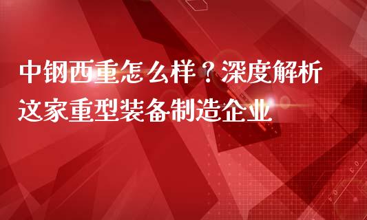 中钢西重怎么样？深度解析这家重型装备制造企业_https://cj002.lansai.wang_金融问答_第1张