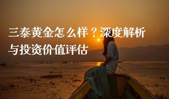 三泰黄金怎么样？深度解析与投资价值评估_https://cj002.lansai.wang_期货问答_第1张