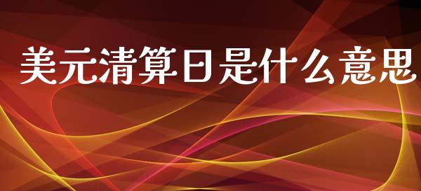 美元清算日是什么意思_https://cj002.lansai.wang_财经问答_第1张