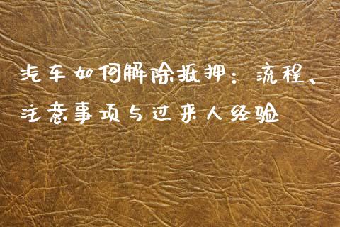 汽车如何解除抵押：流程、注意事项与过来人经验_https://cj002.lansai.wang_理财问答_第1张