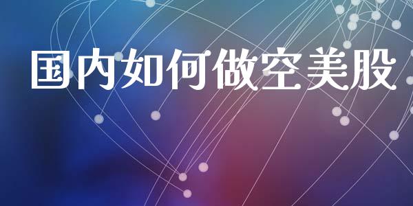国内如何做空美股_https://cj002.lansai.wang_金融问答_第1张