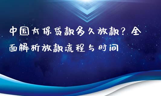 中国太保贷款多久放款？全面解析放款流程与时间_https://cj002.lansai.wang_理财问答_第1张