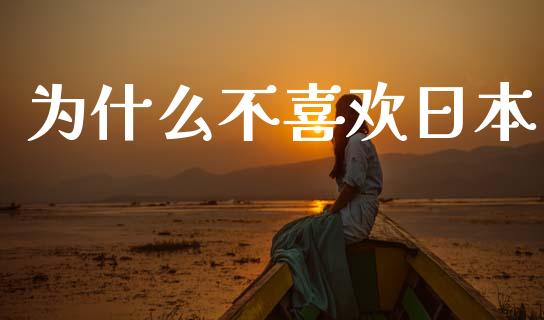 为什么不喜欢日本_https://cj002.lansai.wang_财经问答_第1张