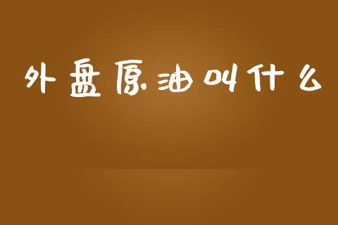 外盘原油叫什么_https://cj002.lansai.wang_期货问答_第1张