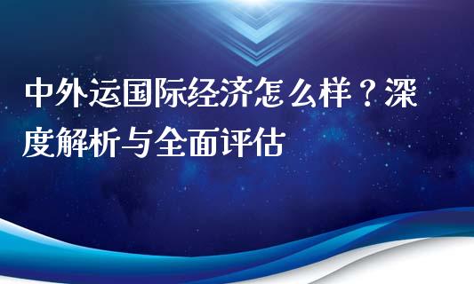 中外运国际经济怎么样？深度解析与全面评估_https://cj002.lansai.wang_期货问答_第1张