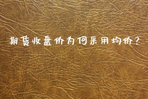 期货收盘价为何采用均价？_https://cj002.lansai.wang_理财问答_第1张