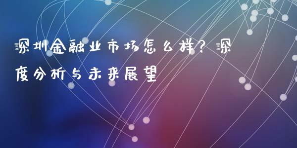 深圳金融业市场怎么样？深度分析与未来展望_https://cj002.lansai.wang_财经问答_第1张