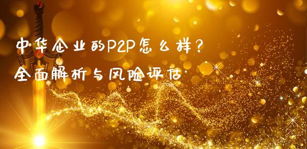 中华企业的P2P怎么样？全面解析与风险评估_https://cj002.lansai.wang_金融问答_第1张