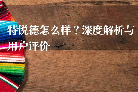 特锐德怎么样？深度解析与用户评价_https://cj002.lansai.wang_财经百问_第1张