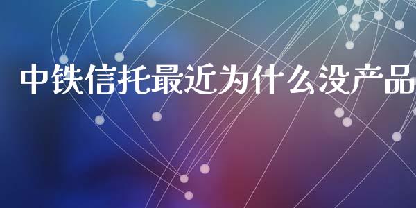 中铁信托最近为什么没产品_https://cj002.lansai.wang_会计问答_第1张