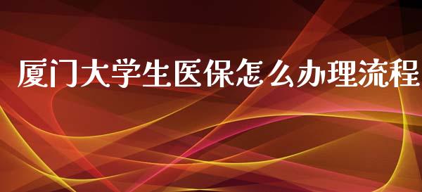 厦门大学生医保怎么办理流程_https://cj002.lansai.wang_保险问答_第1张