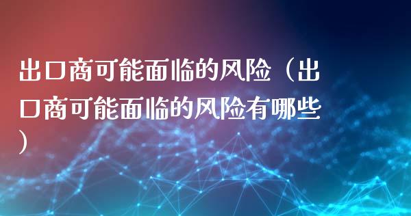 出口商可能面临的风险（出口商可能面临的风险有哪些）_https://cj002.lansai.wang_财经百问_第1张