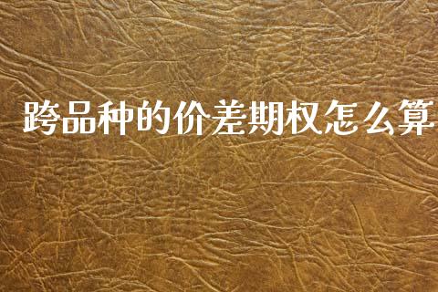 跨品种的价差期权怎么算_https://cj002.lansai.wang_会计问答_第1张