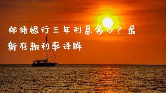 邮储银行三年利息多少？最新存款利率详解_https://cj002.lansai.wang_财经百问_第1张