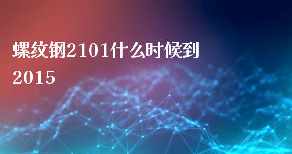 螺纹钢2101什么时候到2015_https://cj002.lansai.wang_理财问答_第1张