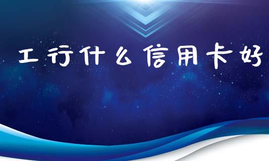 工行什么信用卡好_https://cj002.lansai.wang_财经百问_第1张