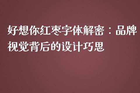好想你红枣字体解密：品牌视觉背后的设计巧思_https://cj002.lansai.wang_理财问答_第1张
