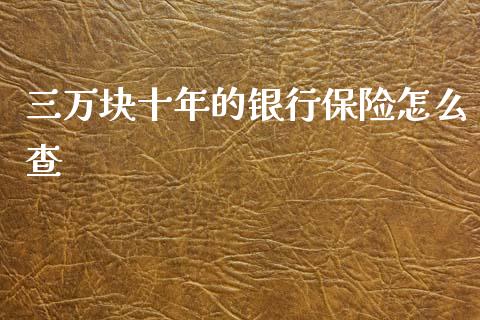 三万块十年的银行保险怎么查_https://cj002.lansai.wang_财经问答_第1张