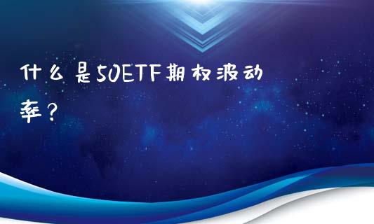 什么是50ETF期权波动率？_https://cj002.lansai.wang_金融问答_第1张