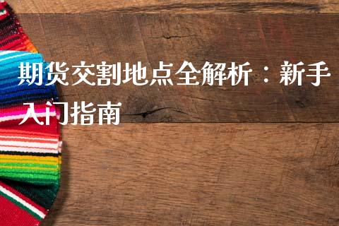 期货交割地点全解析：新手入门指南_https://cj002.lansai.wang_股市问答_第1张