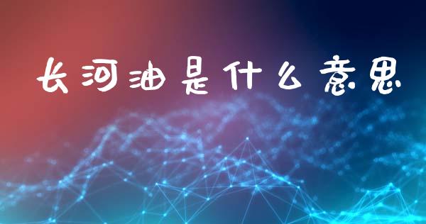 长河油是什么意思_https://cj002.lansai.wang_期货问答_第1张