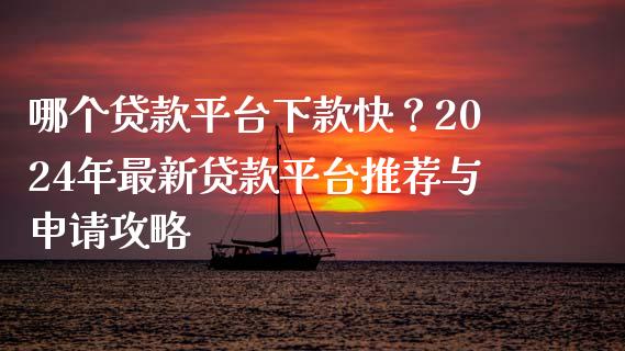 哪个贷款平台下款快？2024年最新贷款平台推荐与申请攻略_https://cj002.lansai.wang_财经问答_第1张