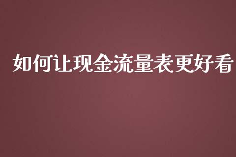 如何让现金流量表更好看_https://cj002.lansai.wang_股市问答_第1张