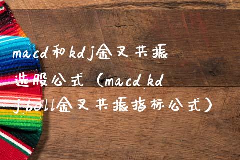 macd和kdj金叉共振选股公式（macd,kdj,boll金叉共振指标公式）_https://cj002.lansai.wang_财经百问_第1张