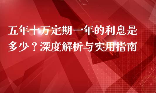 五年十万定期一年的利息是多少？深度解析与实用指南_https://cj002.lansai.wang_财经百问_第1张