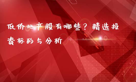 低价地产股有哪些?精选投资标的与分析_会计问答_第1张_财经百问网 低价地产股有哪些?精选投资标的与分析_https://cj002.lansai.wang_会计问答_第1张