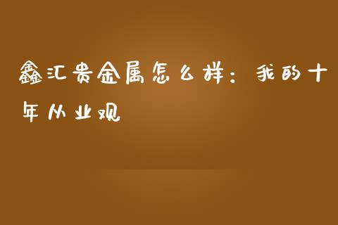 鑫汇贵金属怎么样：我的十年从业观_https://cj002.lansai.wang_保险问答_第1张