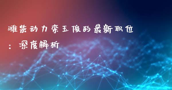 潍柴动力栾玉俊的最新职位:深度解析_财经问答_第1张_财经百问网 潍柴动力栾玉俊的最新职位:深度解析_https://cj002.lansai.wang_财经问答_第1张