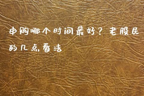 申购哪个时间最好？老股民的几点看法_https://cj002.lansai.wang_会计问答_第1张