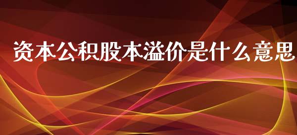 资本公积股本溢价是什么意思_https://cj002.lansai.wang_会计问答_第1张