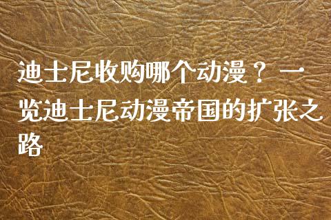 迪士尼收购哪个动漫？ 一览迪士尼动漫帝国的扩张之路_https://cj002.lansai.wang_会计问答_第1张