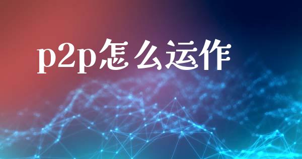 p2p怎么运作_https://cj002.lansai.wang_理财问答_第1张