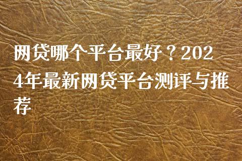 网贷哪个平台最好？2024年最新网贷平台测评与推荐_https://cj002.lansai.wang_股市问答_第1张